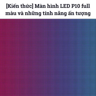 [Kiến thức] Màn hình LED P10 full màu và những tính năng ấn tượng